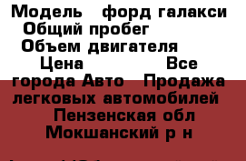  › Модель ­ форд галакси › Общий пробег ­ 201 000 › Объем двигателя ­ 2 › Цена ­ 585 000 - Все города Авто » Продажа легковых автомобилей   . Пензенская обл.,Мокшанский р-н